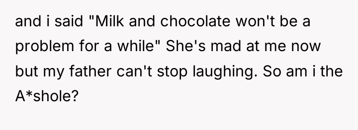 and i said "Milk and chocolate won't be a problem...