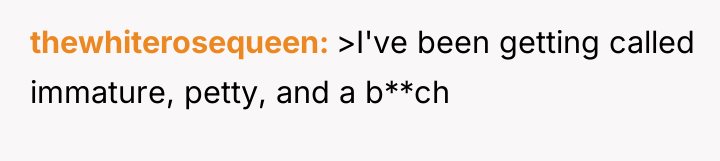 thewhiterosequeen >I've been getting called immature, petty, and a b**ch