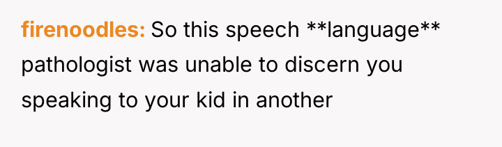 firenoodles So this speech **language** pathologist was unable to discern...