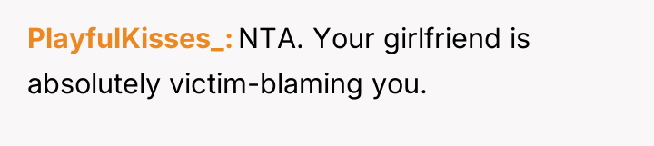 PlayfulKisses_ NTA. Your girlfriend is absolutely victim-blaming you.