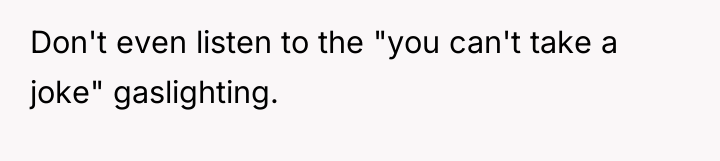 Don't even listen to the "you can't take a joke"...