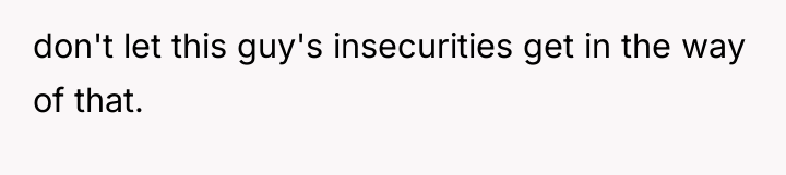 don't let this guy's insecurities get in the way of...