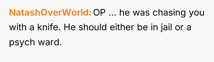 NatashOverWorld OP ... he was chasing you with a knife....