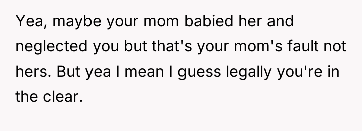 Yea, maybe your mom babied her and neglected you but...