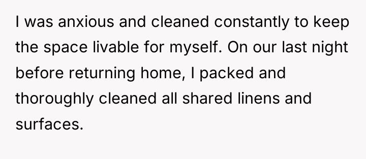 I was anxious and cleaned constantly to keep the space...