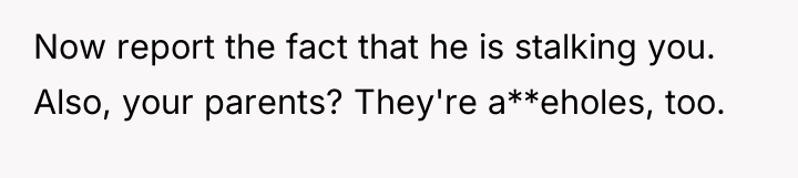 Now report the fact that he is stalking you. Also,...