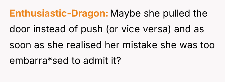 Enthusiastic-Dragon Maybe she pulled the door instead of push (or...