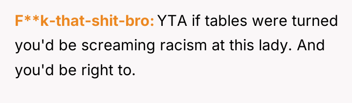 F**k-that-shit-bro YTA if tables were turned you'd be screaming racism...