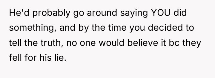 He'd probably go around saying YOU did something, and by...
