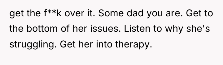 get the f**k over it. Some dad you are. Get...