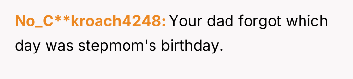No_C**kroach4248 Your dad forgot which day was stepmom's birthday.