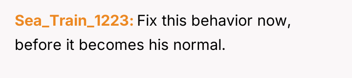 Sea_Train_1223 Fix this behavior now, before it becomes his normal.