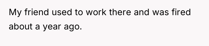 My friend used to work there and was fired about...