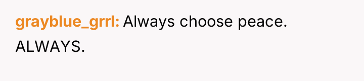 grayblue_grrl Always choose peace. ALWAYS.