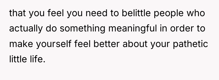 that you feel you need to belittle people who actually...