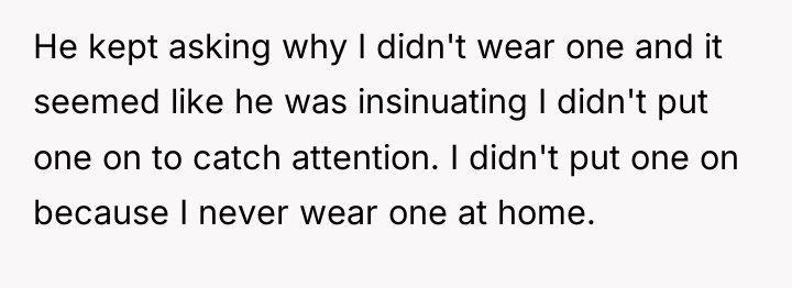 He kept asking why I didn't wear one and it...