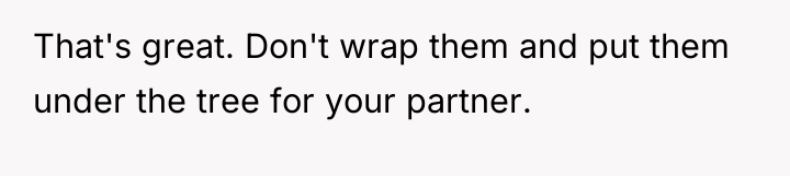 That's great. Don't wrap them and put them under the...