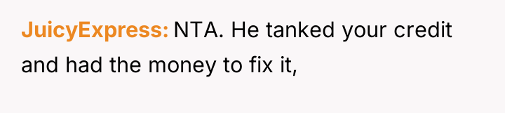 JuicyExpress NTA. He tanked your credit and had the money...