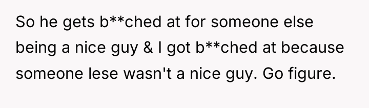 So he gets b**ched at for someone else being a...