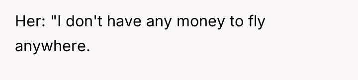 Her: "I don't have any money to fly anywhere.