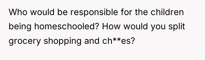 Who would be responsible for the children being homeschooled? How...