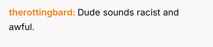 therottingbard Dude sounds racist and awful.