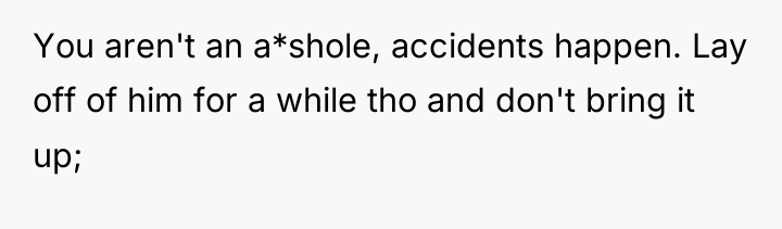 You aren't an a*shole, accidents happen. Lay off of him...