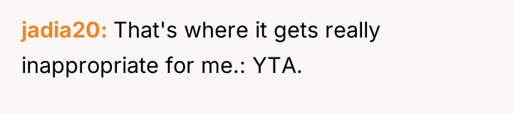 jadia20 That's where it gets really inappropriate for me.: YTA.