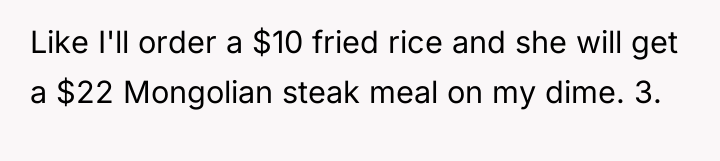 Like I'll order a $10 fried rice and she will...