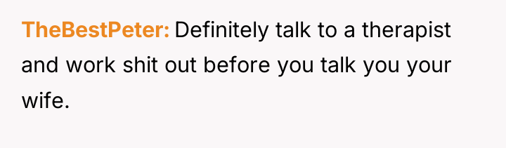 TheBestPeter Definitely talk to a therapist and work shit out...