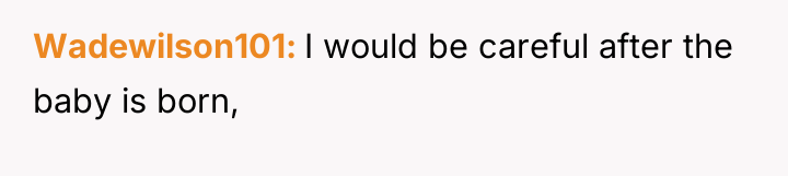 Wadewilson101 I would be careful after the baby is born,