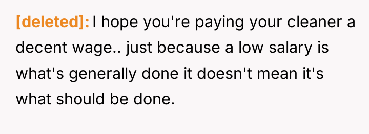 [deleted] I hope you're paying your cleaner a decent wage.....