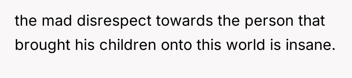 the mad disrespect towards the person that brought his children...