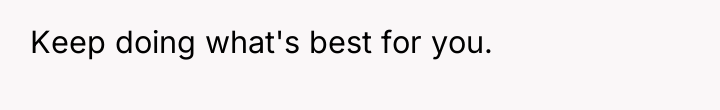 Keep doing what's best for you.