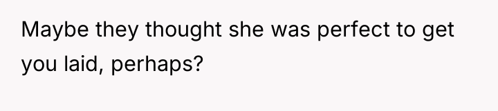Maybe they thought she was perfect to get you laid,...