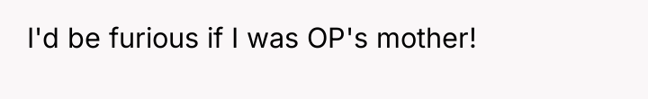 I'd be furious if I was OP's mother!