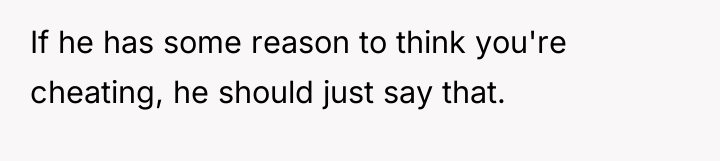 If he has some reason to think you're cheating, he...