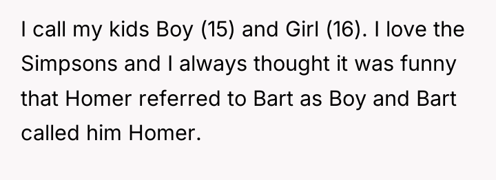 I call my kids Boy (15) and Girl (16). I...