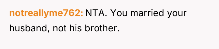 notreallyme762 NTA. You married your husband, not his brother.
