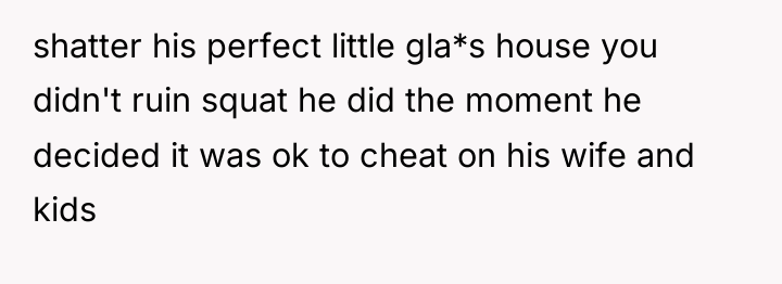 shatter his perfect little gla*s house you didn't ruin squat...