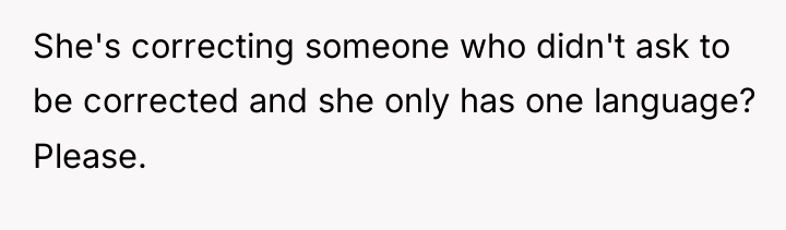 She's correcting someone who didn't ask to be corrected and...