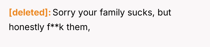 [deleted] Sorry your family sucks, but honestly f**k them,