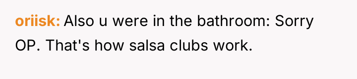 oriisk Also u were in the bathroom: Sorry OP. That's...