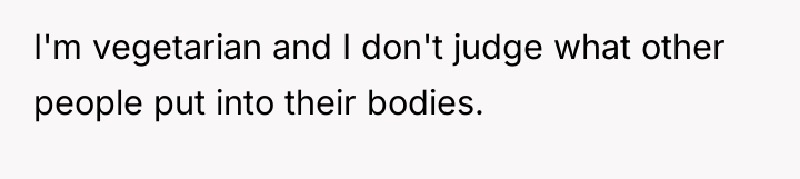 I'm vegetarian and I don't judge what other people put...