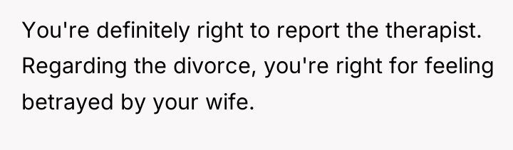 You're definitely right to report the therapist. Regarding the divorce,...