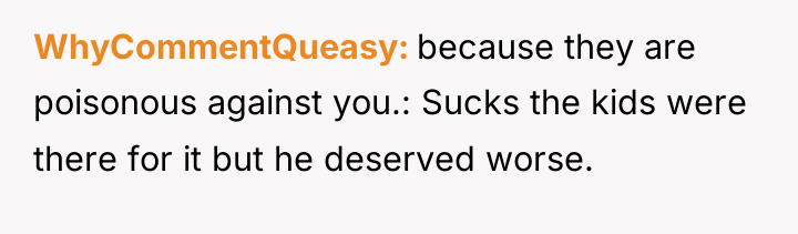 WhyCommentQueasy because they are poisonous against you.: Sucks the kids...