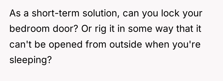 As a short-term solution, can you lock your bedroom door?...