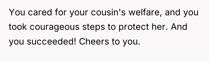 You cared for your cousin's welfare, and you took courageous...