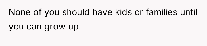 None of you should have kids or families until you...