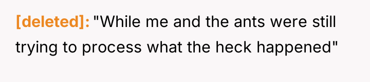 [deleted] "While me and the ants were still trying to...